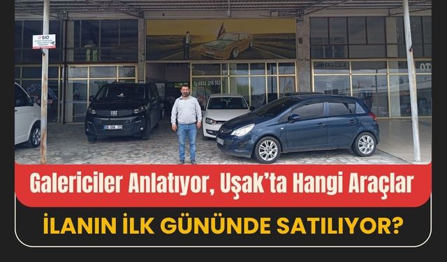 Galericiler Anlatıyor, Uşak’ta Hangi Araçlar İlanın İlk Gününde Satılıyor?