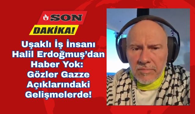 Uşaklı İş İnsanı Halil Erdoğmuş’dan Haber Yok: Gözler Gazze Açıklarındaki Gelişmelerde!