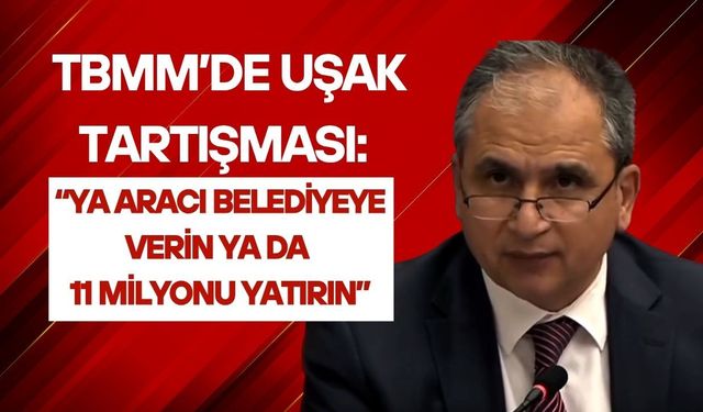 TBMM’de Uşak Tartışması: “Ya Aracı Belediyeye Verin Ya da 11 Milyonu Yatırın”