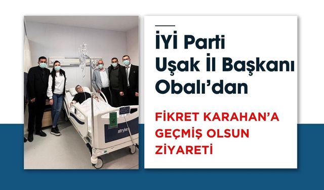 İYİ Parti Uşak İl Başkanı Obalı’dan Fikret Karahan’a Geçmiş Olsun Ziyareti