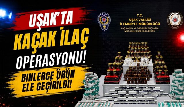 Uşak’ta Kaçak İlaç Operasyonu, Binlerce Ürün Ele Geçirildi