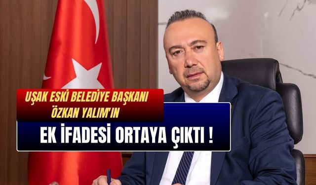 Uşak Eski Belediye Başkanı Özkan Yalım'ın Ek İfadesi Ortaya Çıktı !