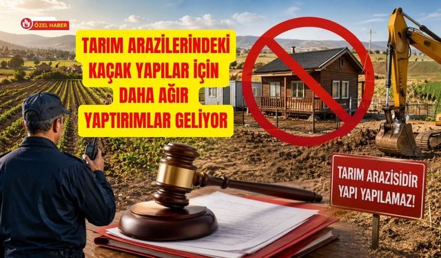Tarım Arazilerindeki Kaçak Yapılar İçin Daha Ağır Yaptırımlar Geliyor