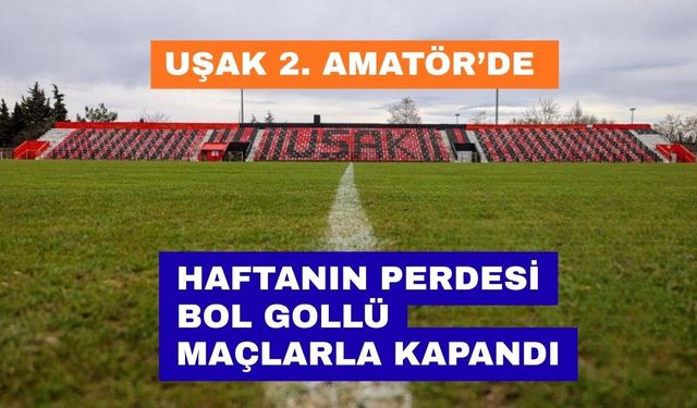 Uşak 2. Amatör Lig’de Haftanın Perdesi Bol Gollü Maçlarla Kapandı