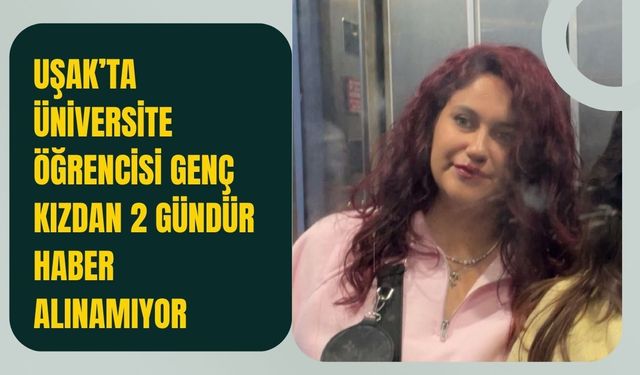 Uşak’ta Üniversite Öğrencisi Genç Kızdan 2 Gündür Haber Alınamıyor
