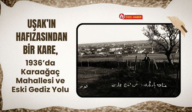Uşak’ın Hafızasından Bir Kare, 1936’da Karaağaç Mahallesi ve Eski Gediz Yolu