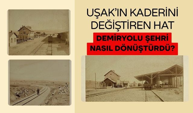 Uşak’ın Kaderini Değiştiren Hat: Demiryolu Şehri Nasıl Dönüştürdü?