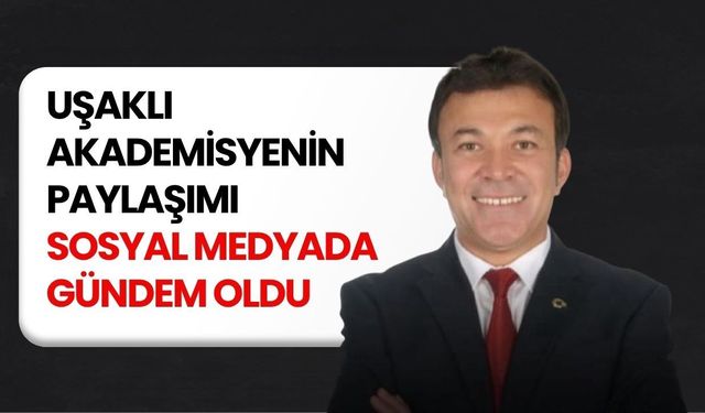 Uşaklı Akademisyenin Paylaşımı Sosyal Medyada Gündem Oldu