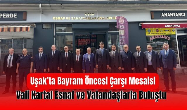 Uşak’ta Bayram Öncesi Çarşı Mesaisi: Vali Kartal Esnaf ve Vatandaşlarla Buluştu