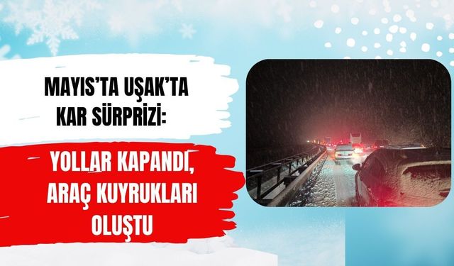 Mayıs’ta Uşak’ta Kar Sürprizi: Yollar Kapandı, Araç Kuyrukları Oluştu