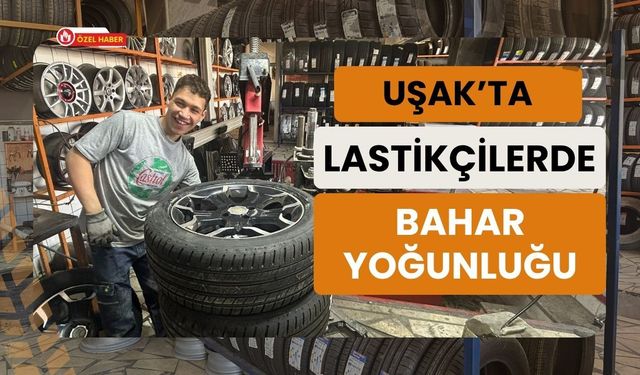 Uşak’ta Lastikçilerde Bahar Yoğunluğu: Sanayide Randevusuz Yer Bulmak Zorlaştı