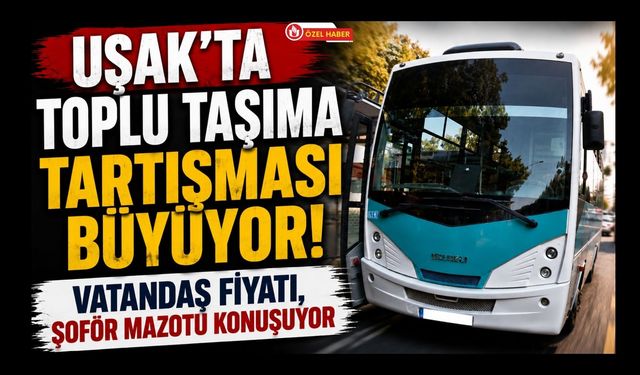 Uşak’ta Toplu Taşıma Tartışması Büyüyor! Vatandaş Fiyatı, Şoför Mazotu Konuşuyor
