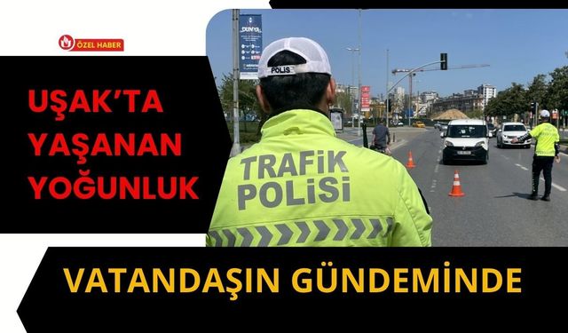 Uşak’ta Yaşanan Yoğunluk Vatandaşın Gündeminde