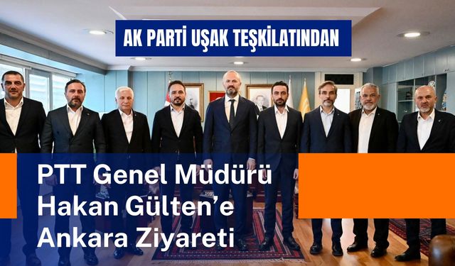 AK Parti Uşak Teşkilatından PTT Genel Müdürü Hakan Gülten’e Ankara Ziyareti