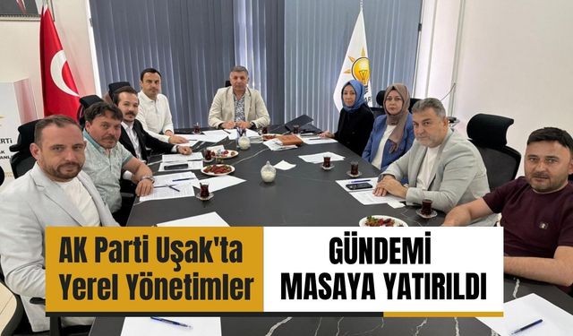 AK Parti Uşak'ta Yerel Yönetimler Gündemi Masaya Yatırıldı