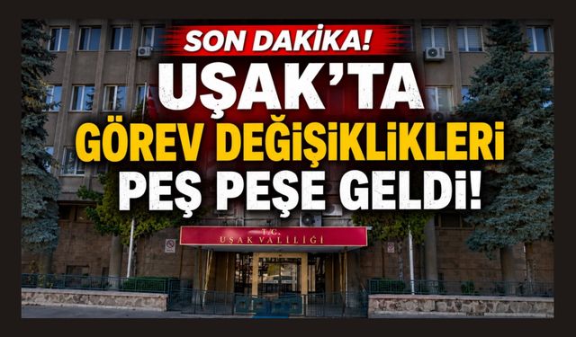 Uşak'ta Görev Değişiklikleri Peş Peşe Geldi! Kararname Detayları Belli Oldu