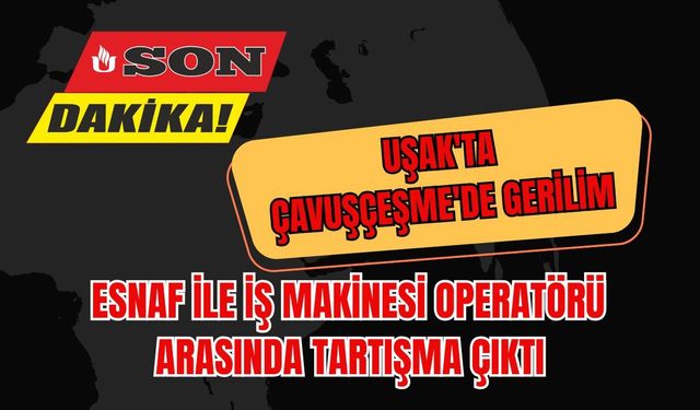 Uşak'ta Çavuşçeşme'de Gerilim: Esnaf ile İş Makinesi Operatörü Arasında Tartışma Çıktı