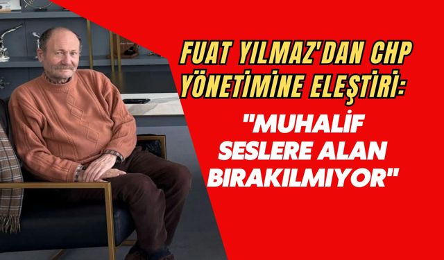 Fuat Yılmaz'dan CHP Yönetimine Eleştiri: "Muhalif Seslere Alan Bırakılmıyor"