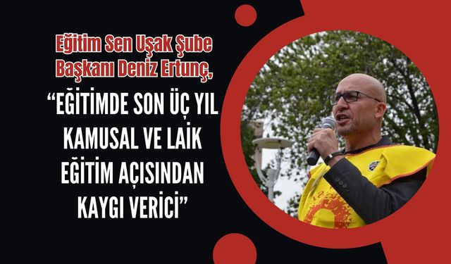 Eğitim Sen Uşak Şube Başkanı Deniz Ertunç: “Eğitimde Son Üç Yıl Kamusal ve Laik Eğitim Açısından Kaygı Verici”