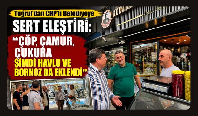 Tuğrul’dan CHP’li Belediyeye Sert Eleştiri: “Çöp, Çamur, Çukura Şimdi Havlu ve Bornoz da Eklendi”