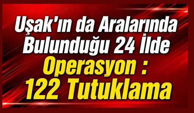 Uşak'ın da Aralarında Bulunduğu 24 İlde Operasyon : 122 Tutuklama