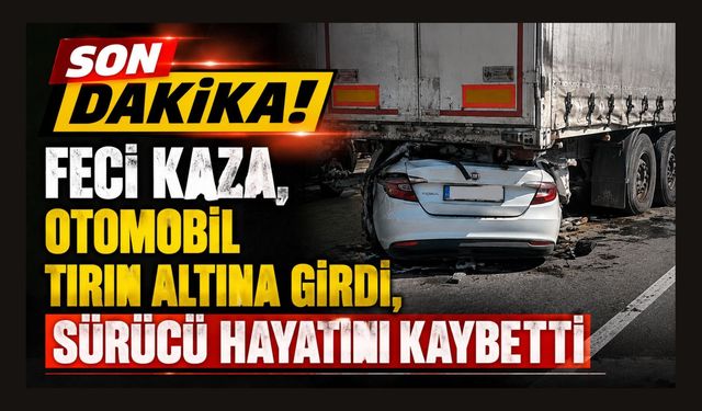 Feci Kaza, Otomobil Tırın Altına Girdi, Sürücü Hayatını Kaybetti