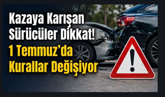 Kazaya Karışan Sürücüler Dikkat! 1 Temmuz'da Kurallar Değişiyor