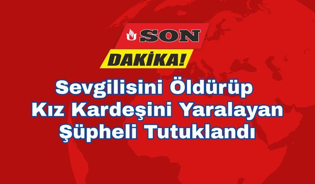 Sevgilisini Öldürüp Kız Kardeşini Yaralayan Şüpheli Tutuklandı