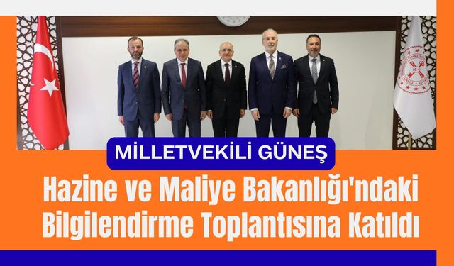 Milletvekili Güneş, Hazine ve Maliye Bakanlığı'ndaki Bilgilendirme Toplantısına Katıldı