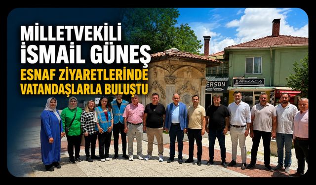 Milletvekili İsmail Güneş Esnaf Ziyaretlerinde Vatandaşlarla Buluştu