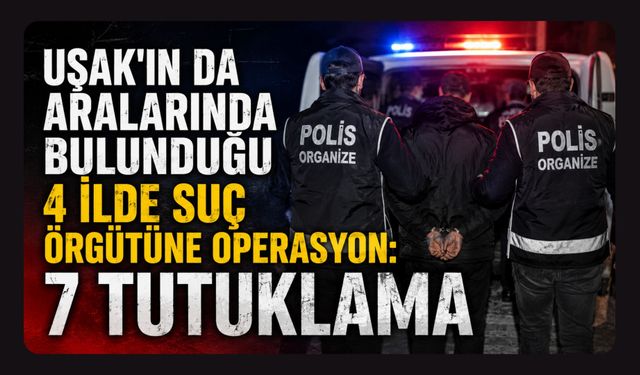 Uşak'ın da Aralarında Bulunduğu 4 İlde Suç Örgütüne Operasyon: 7 Tutuklama