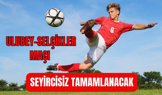 Ulubey-Selçikler Maçı Seyircisiz Tamamlanacak