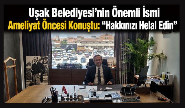 Uşak Belediyesi'nin Önemli İsmi Ameliyat Öncesi Konuştu: “Hakkınızı Helal Edin”