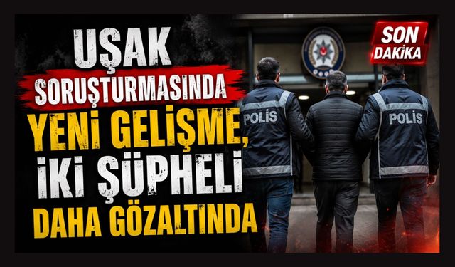 Uşak Soruşturmasında Yeni Gelişme, İki Şüpheli Daha Gözaltında