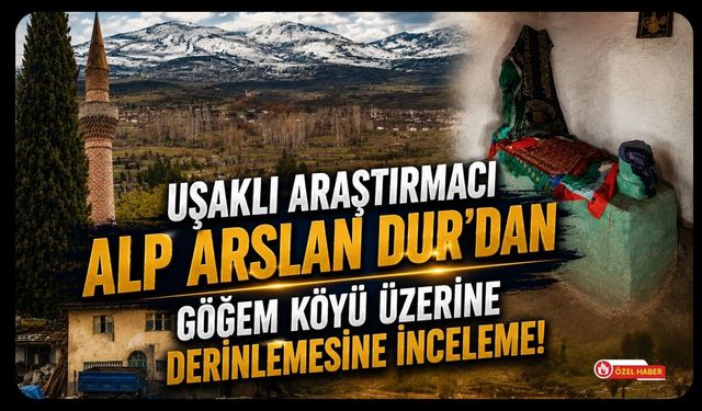 Uşaklı Araştırmacı Alp Arslan Dur’dan Göğem Köyü Üzerine Derinlemesine İnceleme!