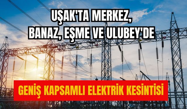 Uşak'ta Merkez, Banaz, Eşme ve Ulubey'de Geniş Kapsamlı Elektrik Kesintisi