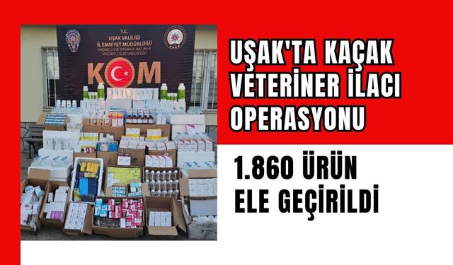 Uşak'ta Kaçak Veteriner İlacı Operasyonu: 1.860 Ürün Ele Geçirildi