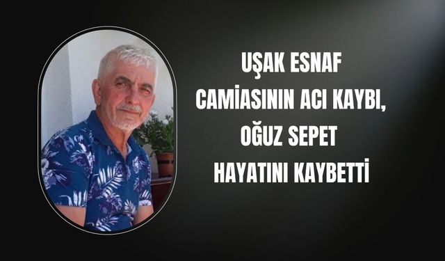 Uşak Esnaf Camiasının Acı Kaybı, Oğuz Sepet Hayatını Kaybetti