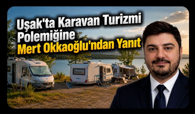 Uşak'ta Karavan Turizmi Polemiğine Mert Okkaoğlu'ndan Yanıt