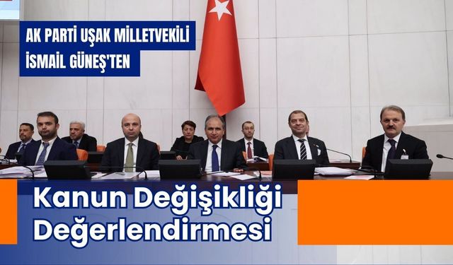 AK Parti Uşak Milletvekili İsmail Güneş'ten Kanun Değişikliği Değerlendirmesi
