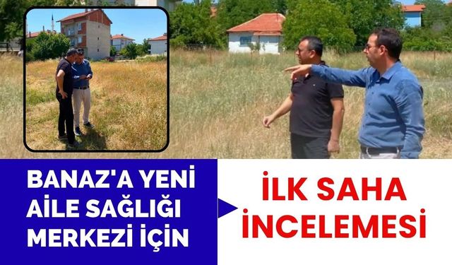 Banaz'a Yeni Aile Sağlığı Merkezi İçin İlk Saha İncelemesi