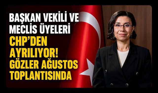 Başkan Vekili ve Meclis Üyeleri CHP'den Ayrılıyor! Gözler Ağustos Toplantısında