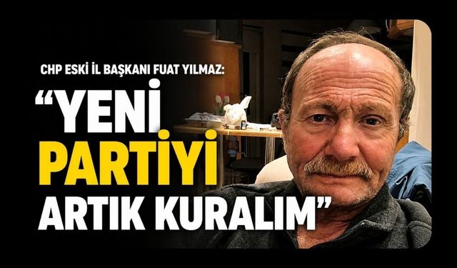 CHP Eski İl Başkanı Fuat Yılmaz "Yeni Partiyi Artık Kuralım"