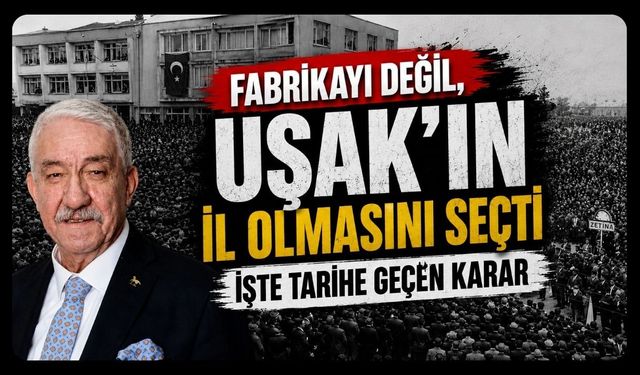 "Fabrikayı Değil, Uşak'ın İl Olmasını Seçti" İşte Tarihe Geçen Karar