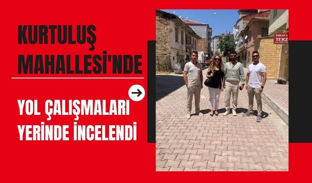 Kurtuluş Mahallesi'nde Yol Çalışmaları Yerinde İncelendi