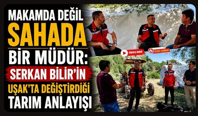 Makamda Değil Sahada Bir Müdür: Serkan Bilir'in Uşak'ta Değiştirdiği Tarım Anlayışı