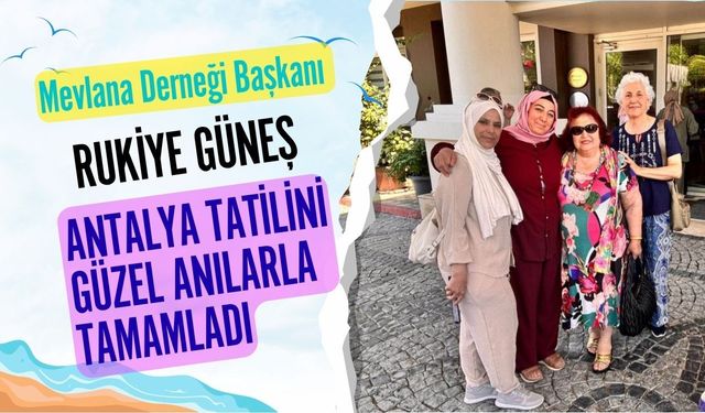 Mevlana Derneği Başkanı Rukiye Güneş, Antalya Tatilini Güzel Anılarla Tamamladı
