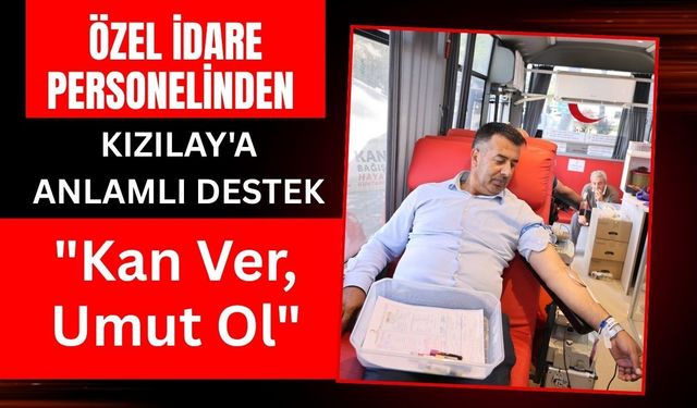 Özel İdare Personelinden Kızılay'a Anlamlı Destek: "Kan Ver, Umut Ol"