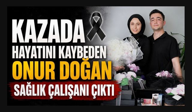 Kazada Hayatını Kaybeden Onur Doğan Sağlık Çalışanı Çıktı