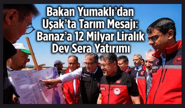 Bakan Yumaklı'dan Uşak'ta Tarım Mesajı: Banaz'a 12 Milyar Liralık Dev Sera Yatırımı